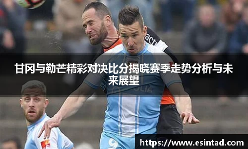 甘冈与勒芒精彩对决比分揭晓赛季走势分析与未来展望